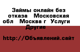 Займы онлайн без отказа - Московская обл., Москва г. Услуги » Другие   